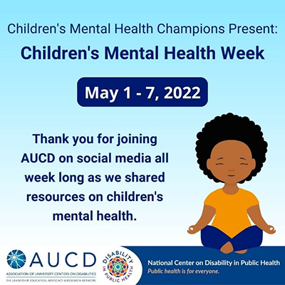 Cartoon of a child in a yoga pose. Text Children's Mental Health Champions Present: Children's Mental Health Week May 1-7, 2022 Thank you for joining AUCD on social media all week long as we shared resources on children's mental health. AUCD National Center on Disability in Public Health