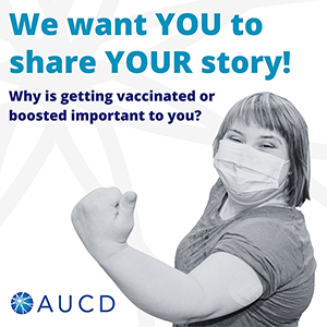 Image of a young whi9te woman with shoulder length hair and masked flexing their arm with a baindaid. Text: We want YOU to share Your story! Why is getting vaccinated or boosted important to you? AUCD