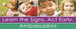 Four infants, the first is a little girl blowing bubbles, the other three are smiling looking into the camera. Under the pictures in bold reads Learn the Signs. Act Early. Ambassadors
