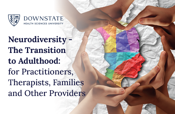 Ten hands shaped in a heart around crumbled paper silluetes of a child. TextNeurodiversity - the Transition to Adulthood: for Practitioners, Therapists, Families and Other Providers. Downstate Health Sciences University