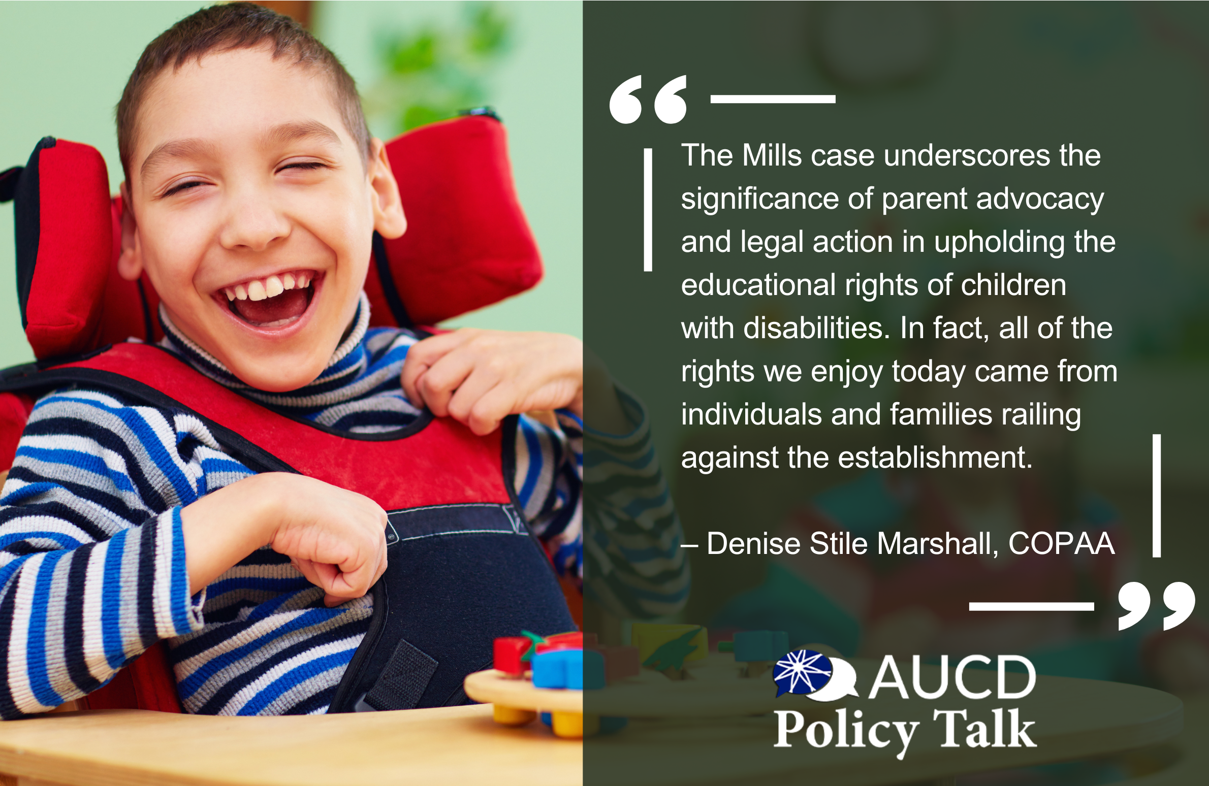 A young boy with a disability, smiling joyfully in a red adaptive chair, wears a striped shirt and sits at a table with colorful toys. Beside him, a quote reads: “The Mills case underscores the significance of parent advocacy and legal action in upholding the educational rights of children with disabilities. In fact, all of the rights we enjoy today came from individuals and families railing against the establishment.” — Denise Stile Marshall, COPAA. The image features the AUCD Policy Talk logo in the bottom right corner.